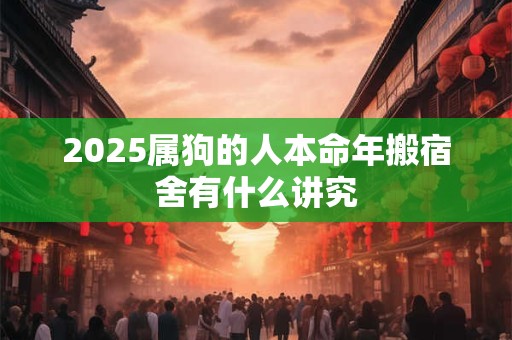 2025属狗的人本命年搬宿舍有什么讲究