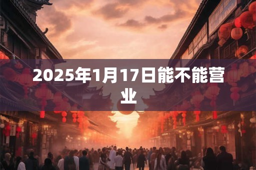 2025年1月17日能不能营业
