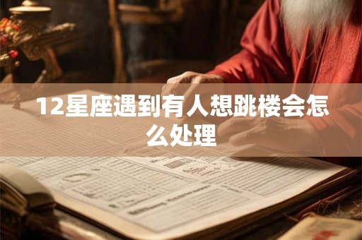 12星座遇到有人想跳楼会怎么处理
