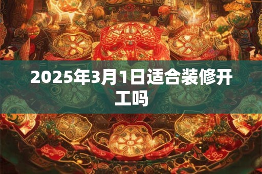 2025年3月1日适合装修开工吗