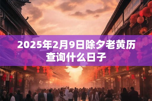 2025年2月9日除夕老黄历查询什么日子