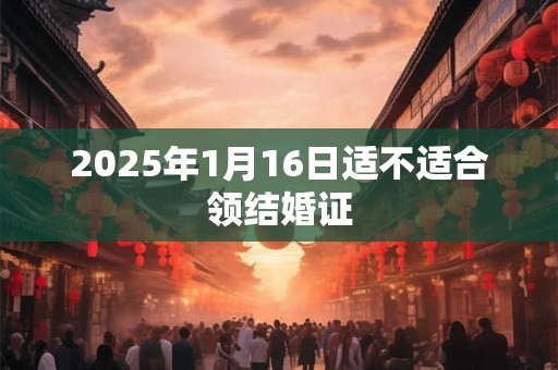 2025年1月16日适不适合领结婚证
