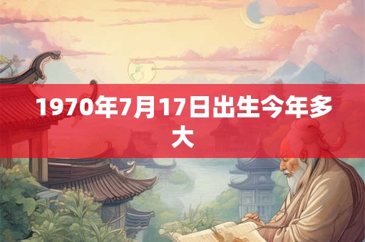 1970年7月17日出生今年多大