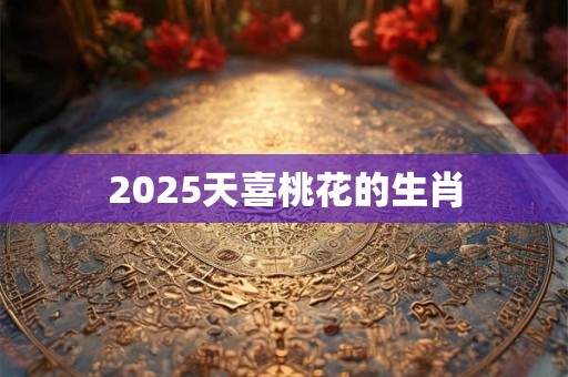 2025天喜桃花的生肖