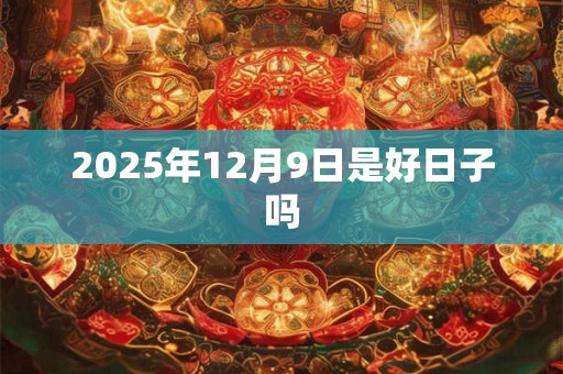 2025年12月9日是好日子吗