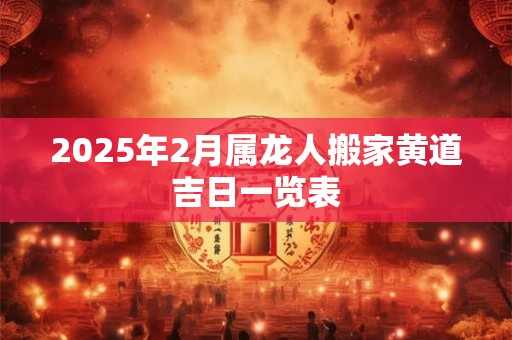 2025年2月属龙人搬家黄道吉日一览表