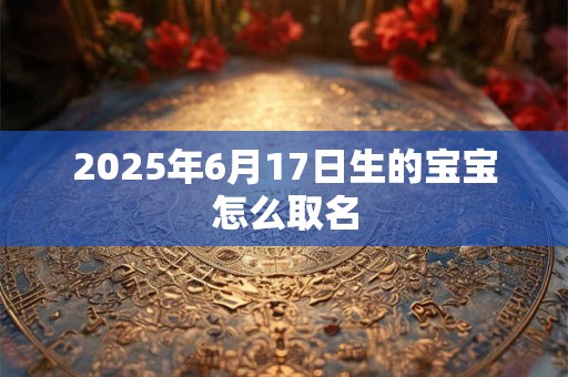 2025年6月17日生的宝宝怎么取名