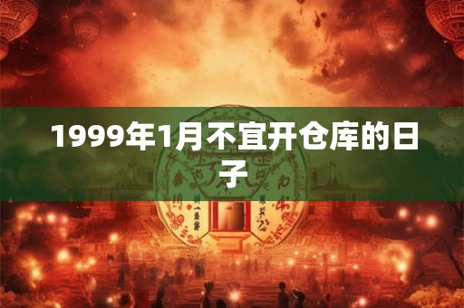 1999年1月不宜开仓库的日子 1999年1月不宜开仓库的日子