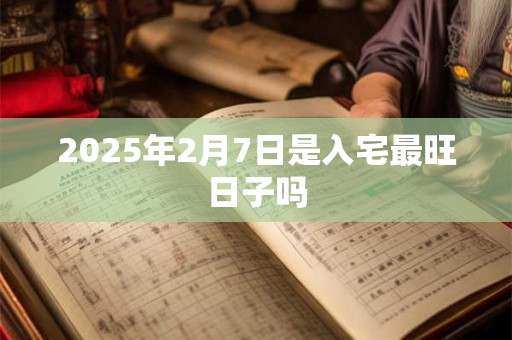 2025年2月7日是入宅最旺日子吗
