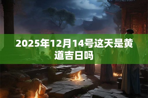 2025年12月14号这天是黄道吉日吗