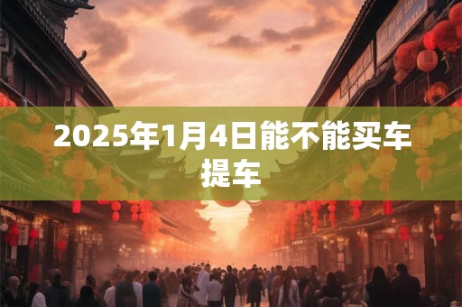 2025年1月4日能不能买车提车