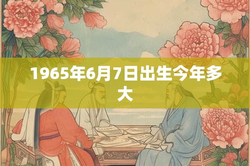 1965年6月7日出生今年多大