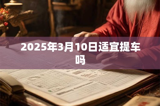 2025年3月10日适宜提车吗