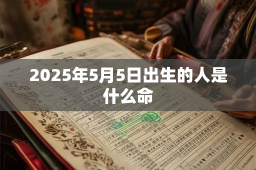 2025年5月5日出生的人是什么命