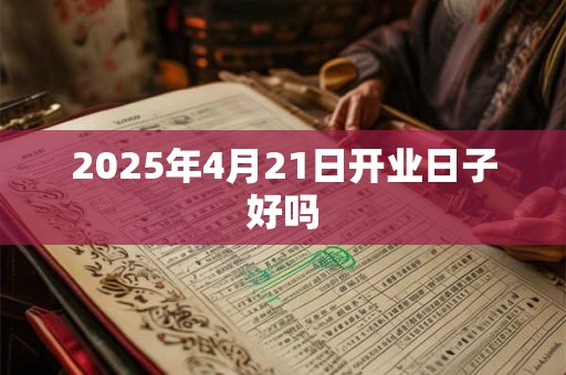 2025年4月21日开业日子好吗
