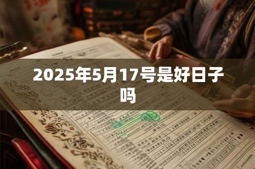 2025年5月17号是好日子吗