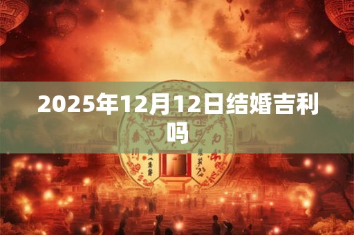2025年12月12日结婚吉利吗