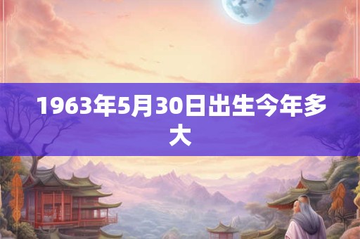 1963年5月30日出生今年多大