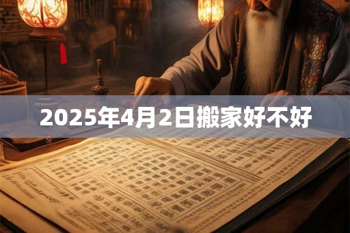 2025年4月2日搬家好不好 2025年4月2日搬家好不好