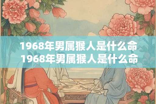 1968年男属猴人是什么命 1968年男属猴人是什么命婚配1977