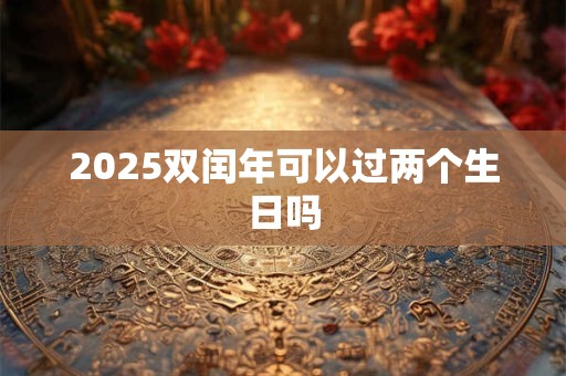 2025双闰年可以过两个生日吗