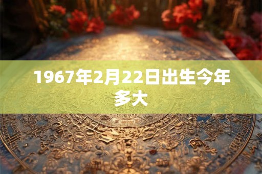 1967年2月22日出生今年多大