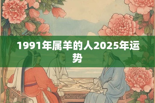 1991年属羊的人2025年运势 1991年属羊的人2025年运势