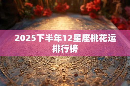 2025下半年12星座桃花运排行榜