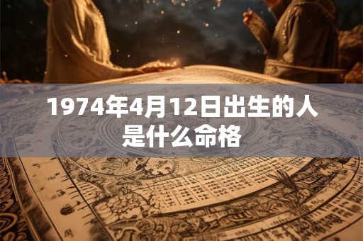 1974年4月12日出生的人是什么命格