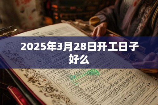 2025年3月28日开工日子好么
