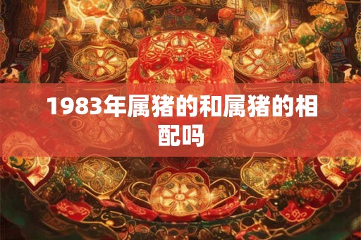 1983年属猪的和属猪的相配吗