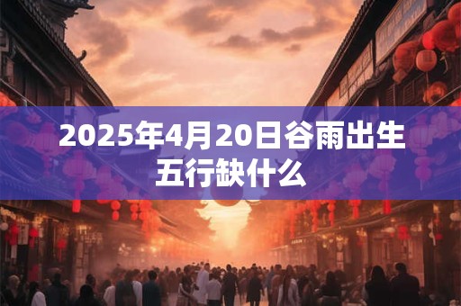 2025年4月20日谷雨出生五行缺什么