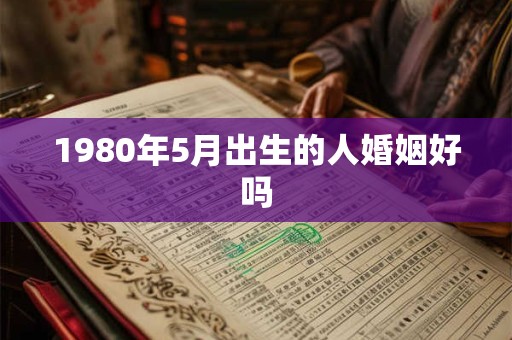 1980年5月出生的人婚姻好吗