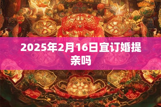 2025年2月16日宜订婚提亲吗