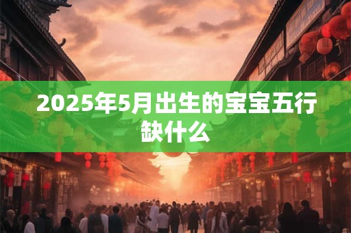 2025年5月出生的宝宝五行缺什么
