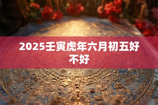 2025壬寅虎年六月初五好不好