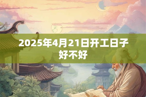 2025年4月21日开工日子好不好