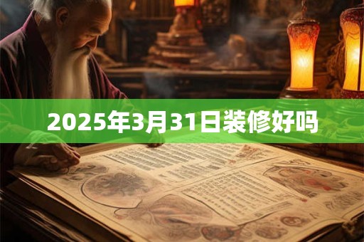 2025年3月31日装修好吗