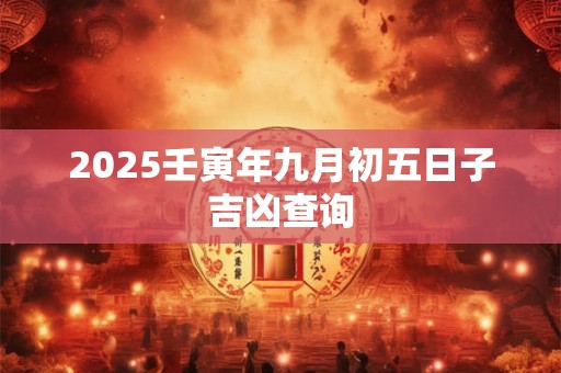 2025壬寅年九月初五日子吉凶查询
