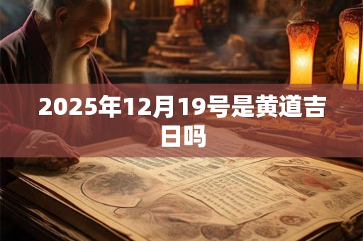 2025年12月19号是黄道吉日吗