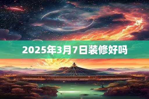 2025年3月7日装修好吗