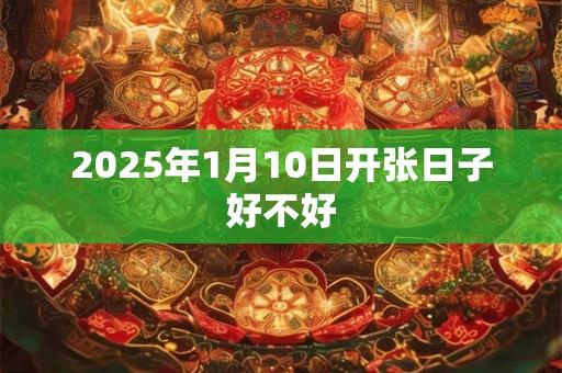2025年1月10日开张日子好不好