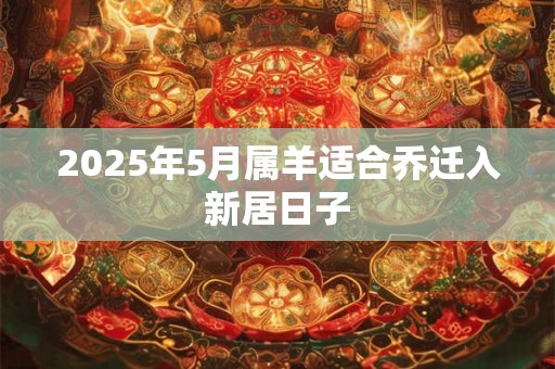 2025年5月属羊适合乔迁入新居日子