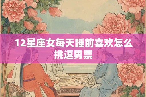 12星座女每天睡前喜欢怎么挑逗男票