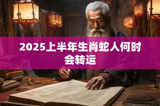 2025上半年生肖蛇人何时会转运