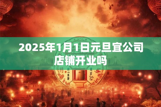 2025年1月1日元旦宜公司店铺开业吗
