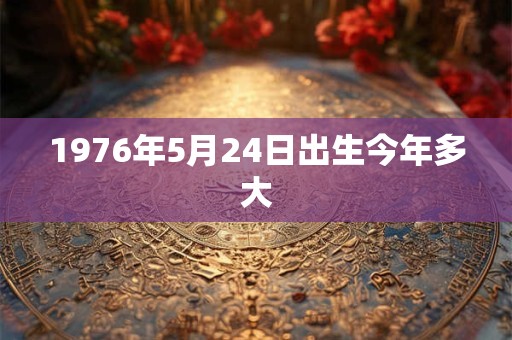 1976年5月24日出生今年多大