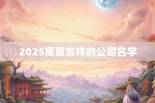 2025寓意吉祥的公司名字