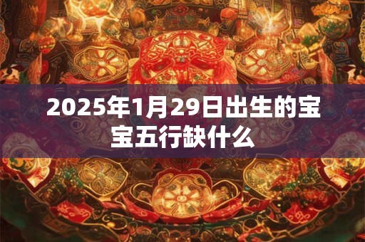 2025年1月29日出生的宝宝五行缺什么