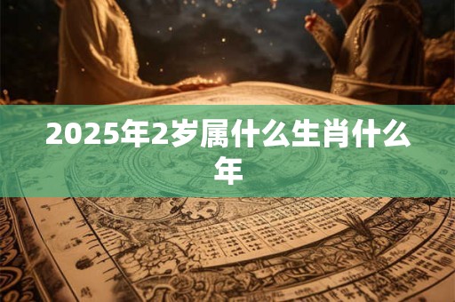 2025年2岁属什么生肖什么年
